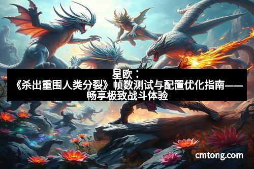 星欧：《杀出重围人类分裂》帧数测试与配置优化指南——畅享极致战斗体验