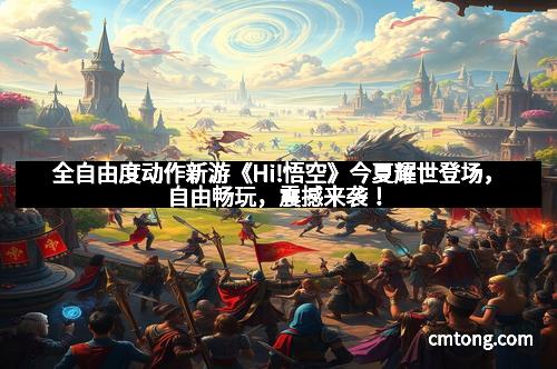 全自由度动作新游《Hi!悟空》今夏耀世登场，自由畅玩，震撼来袭！