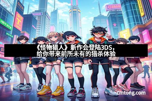 《怪物猎人》新作会登陆3DS，给你带来前所未有的猎杀体验